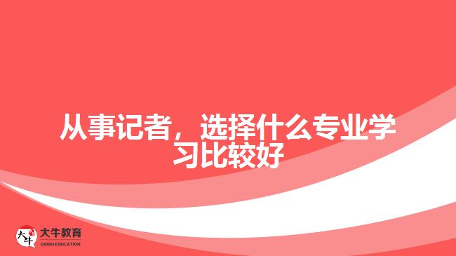 從事記者，選擇什么專業(yè)學(xué)習(xí)比較好