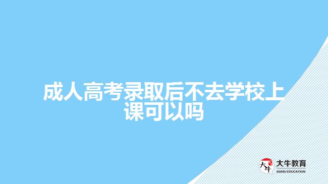 成人高考錄取后不去學(xué)校上課可以嗎