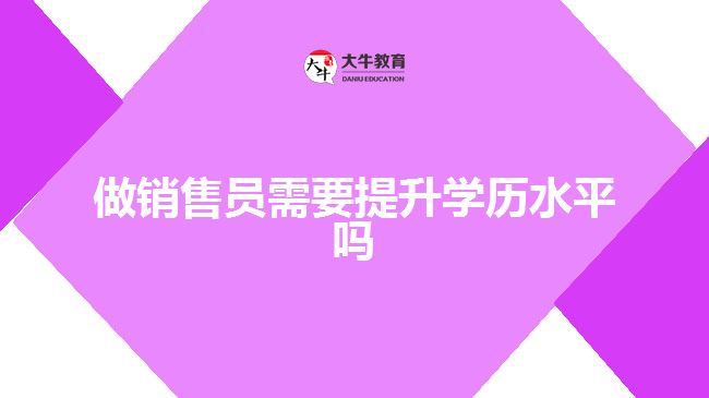 做銷售員需要提升學歷水平嗎