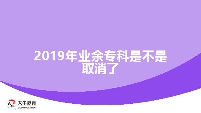 2019年業(yè)余專(zhuān)科是不是取消了