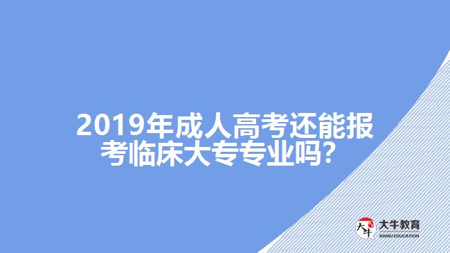 2019年成人高考還能報考臨床大專專業(yè)嗎？