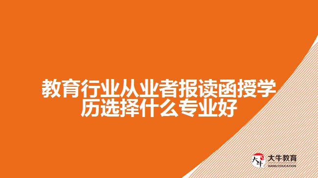 教育行業(yè)從業(yè)者報(bào)讀函授學(xué)歷選擇什么專業(yè)好