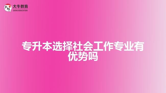 專升本選擇社會工作專業(yè)有優(yōu)勢嗎