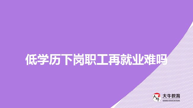 低學歷下崗職工再就業(yè)難嗎