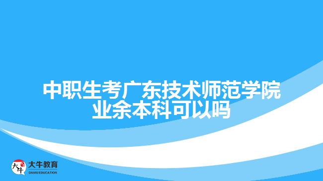 中職生考廣東技術師范學院業(yè)余本科可以嗎