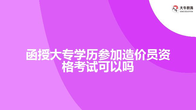 函授大專學歷參加造價員資格考試可以嗎