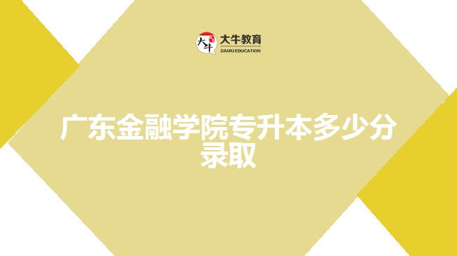 廣東金融學(xué)院專升本多少分錄取