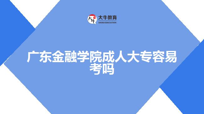 廣東金融學院成人大專容易考嗎