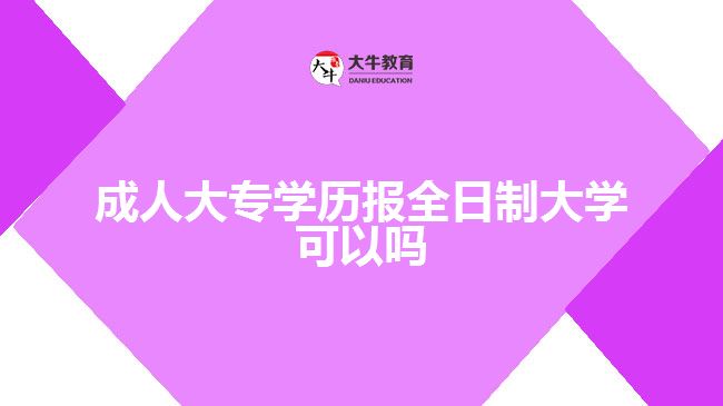 成人大專(zhuān)學(xué)歷報(bào)全日制大學(xué)可以嗎