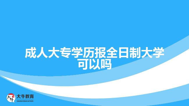 成人大專學(xué)歷報(bào)全日制大學(xué)可以嗎