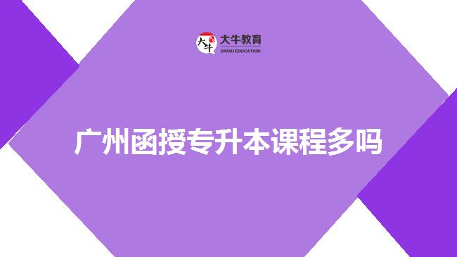 廣州函授專(zhuān)升本課程多嗎