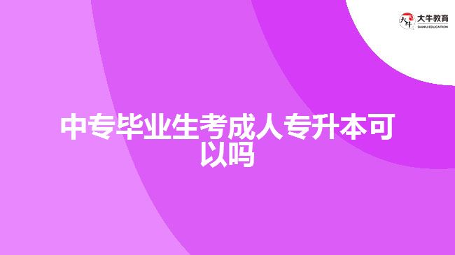 中專畢業(yè)生考成人專升本可以嗎