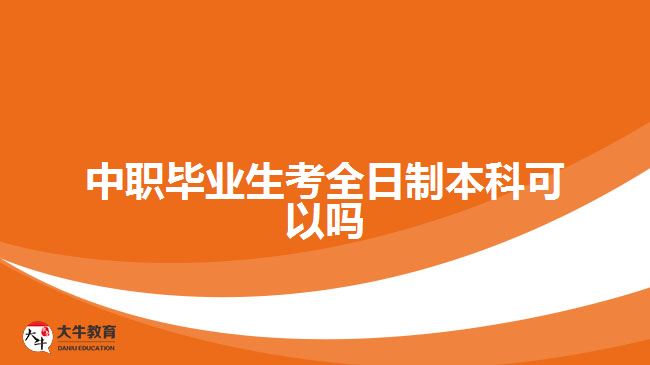 中職畢業(yè)生考全日制本科可以嗎