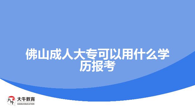 佛山成人大?？梢杂檬裁磳W(xué)歷報(bào)考