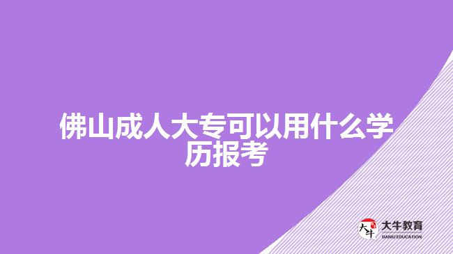 佛山成人大?？梢杂檬裁磳W(xué)歷報考