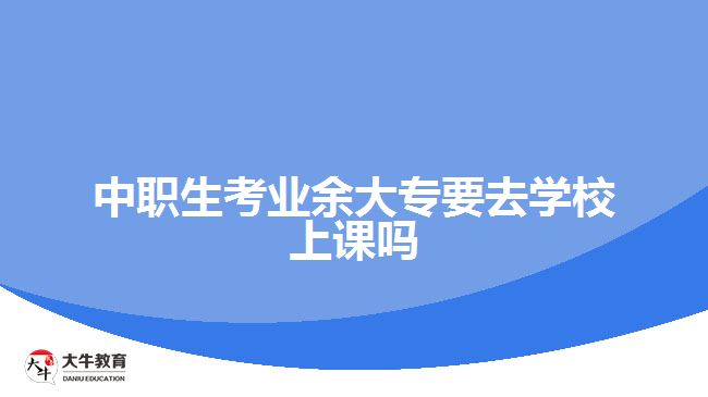 中職生考業(yè)余大專要去學(xué)校上課嗎