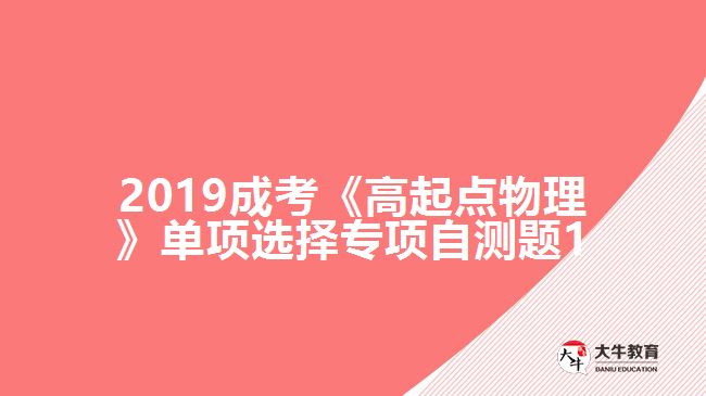 2019成考《高起點(diǎn)物理》單項(xiàng)選擇專項(xiàng)自測題1