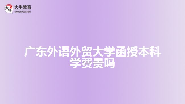 廣東外語外貿(mào)大學(xué)函授本科學(xué)費(fèi)貴嗎