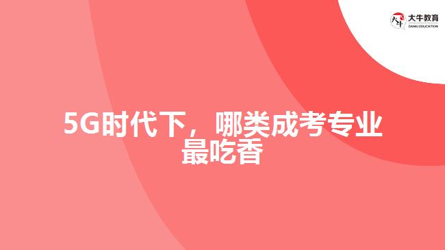 5G時(shí)代下，哪類成考專業(yè)最吃香？