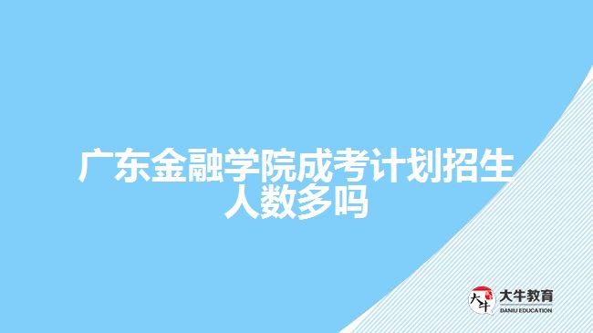 廣東金融學(xué)院成考計(jì)劃招生人數(shù)多嗎