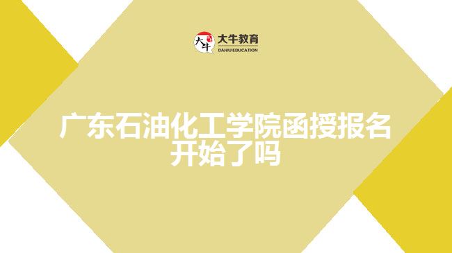 廣東石油化工學(xué)院函授報名開始了嗎