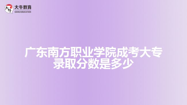 廣東南方職業(yè)學院成考大專錄取分數(shù)是多少