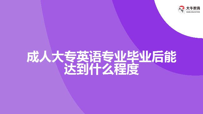 成人大專英語專業(yè)畢業(yè)后能達到什么程度