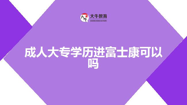 成人大專學(xué)歷進(jìn)富士康可以嗎