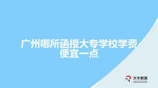 廣州哪所函授大專學校學費便宜一點