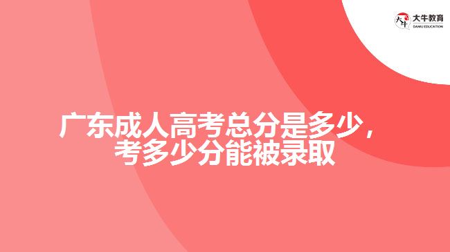 廣東成人高考總分是多少，考多少分能被錄取