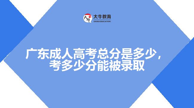 廣東成人高考總分是多少，考多少分能被錄取