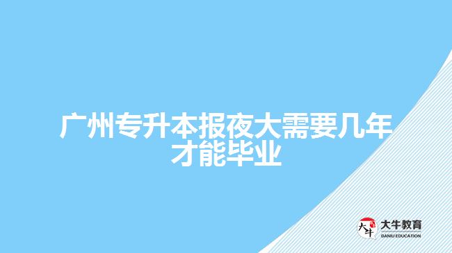 廣州專升本報(bào)夜大需要幾年才能畢業(yè)