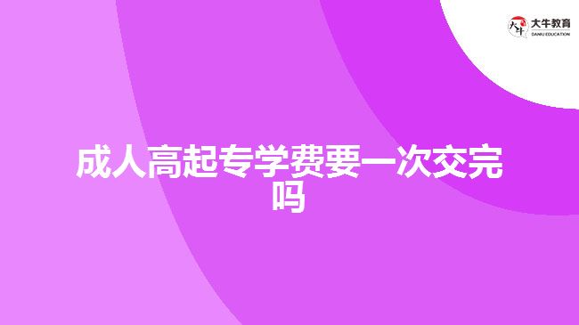 成人高起專學(xué)費要一次交完嗎