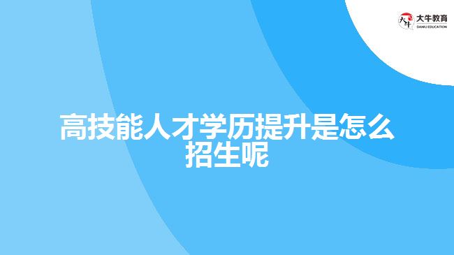 高技能人才學歷提升是怎么招生呢