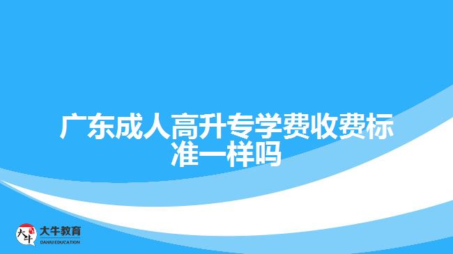 廣東成人高升專學(xué)費收費標(biāo)準(zhǔn)一樣嗎