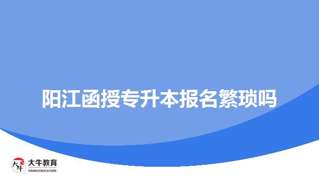 陽(yáng)江函授專升本報(bào)名繁瑣嗎