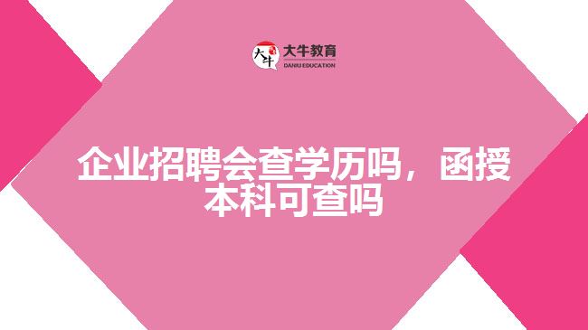 企業(yè)招聘會查學(xué)歷嗎，函授本科可查嗎