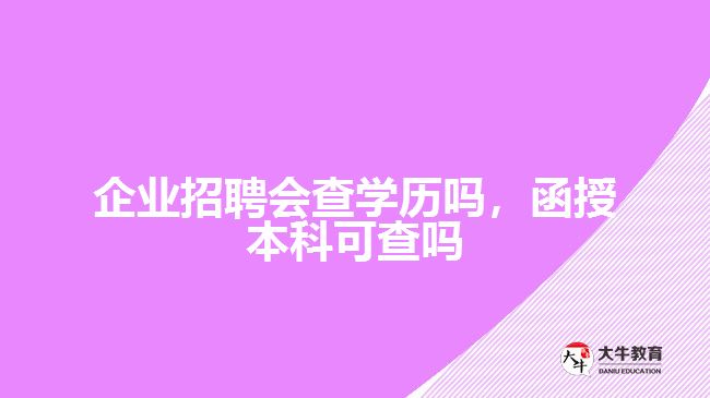 公司招聘會查學(xué)歷嗎，函授本科可查嗎