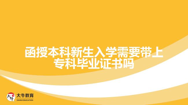 函授本科新生入學(xué)需要帶上專科畢業(yè)證書嗎