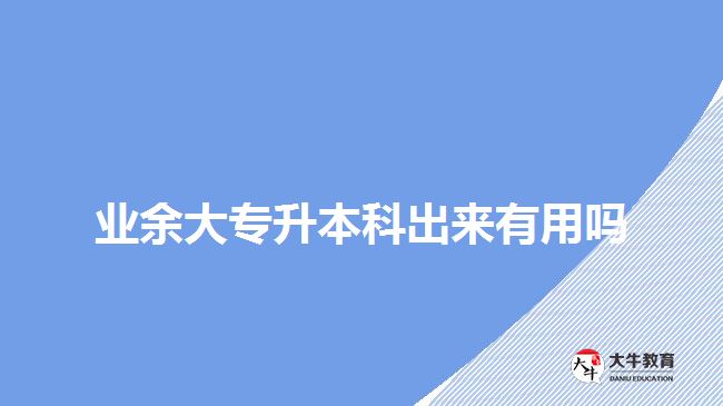 業(yè)余大專升本科出來(lái)有用嗎