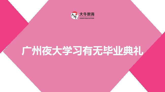 廣州夜大學(xué)習(xí)有無(wú)畢業(yè)典禮