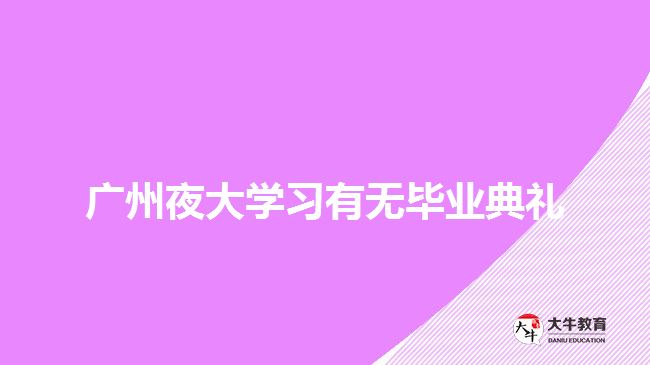 廣州夜大學習有無畢業(yè)典禮