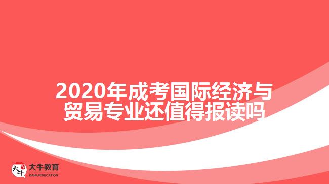 2020年成考國際經(jīng)濟與貿(mào)易專業(yè)還值得報讀嗎