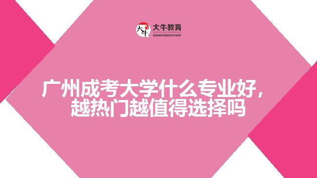 廣州成考大學(xué)什么專業(yè)好，越熱門越值得選擇嗎