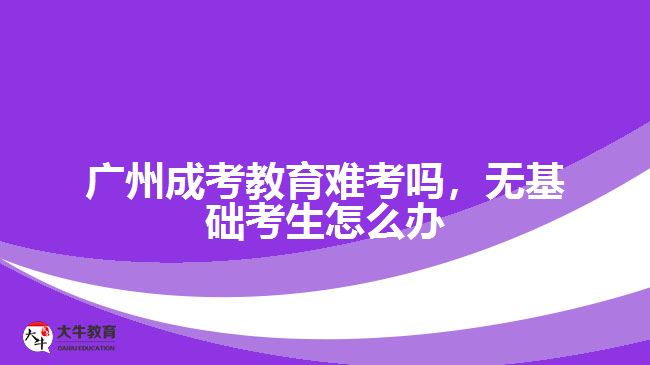 廣州成考教育難考嗎，無基礎(chǔ)考生怎么辦