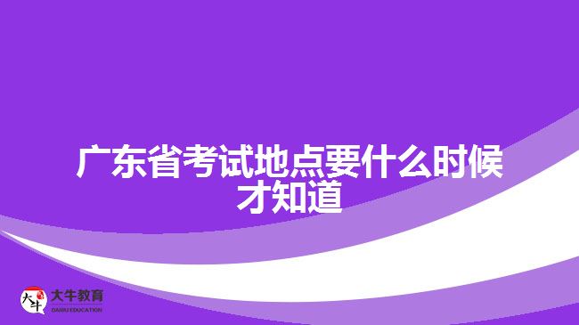 廣東省考試地點(diǎn)要什么時(shí)候才知道