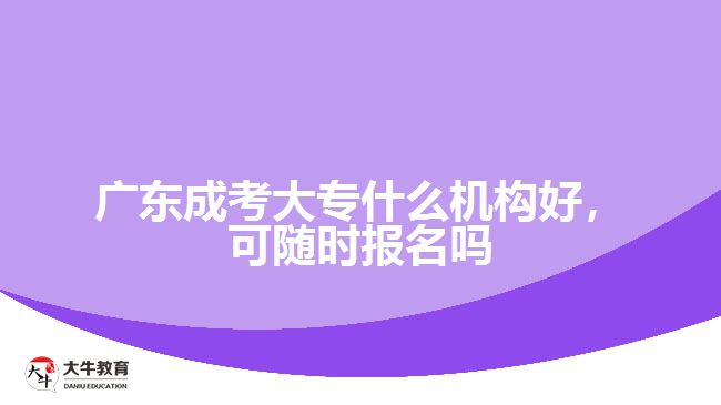 廣東成考大專什么機構(gòu)好，可隨時報名嗎