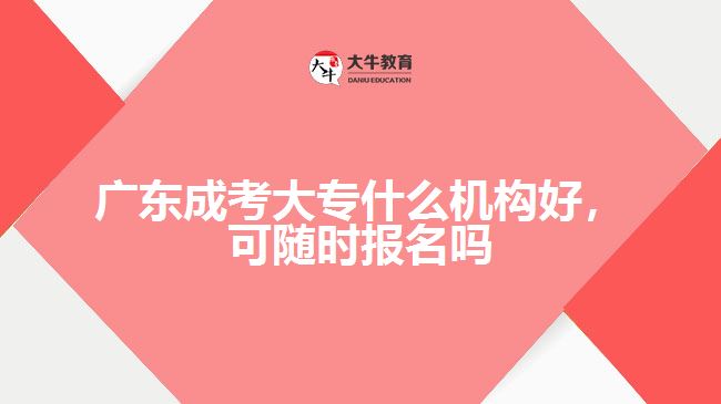 廣東成考大專什么機構(gòu)好，可隨時報名嗎