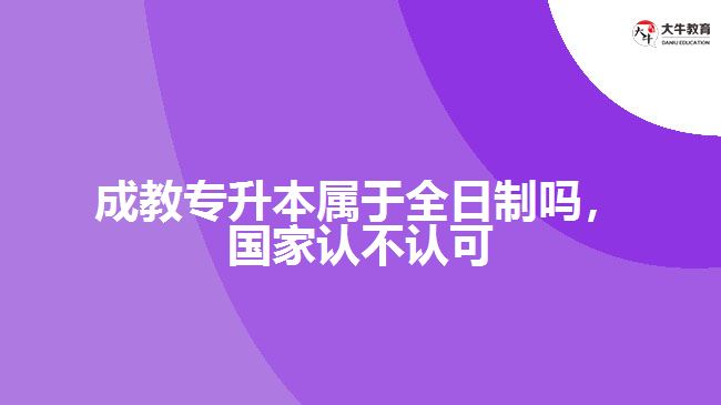 成教專升本屬于全日制嗎，國(guó)家認(rèn)不認(rèn)可