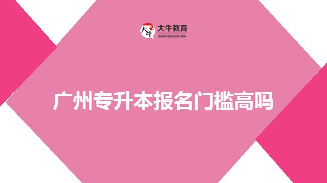 廣州專升本報(bào)名門(mén)檻高嗎